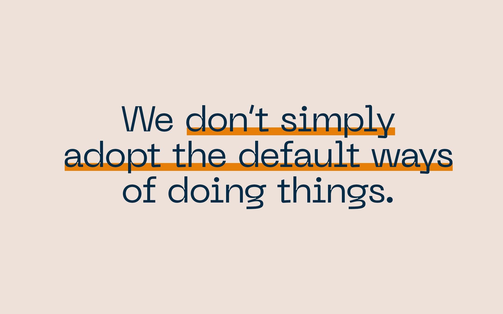 We don't simply adopt the default ways of doing things