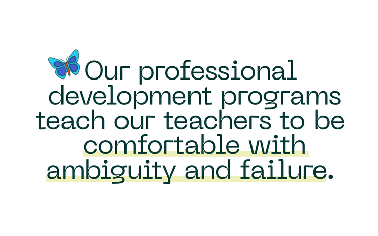 Our professional development programs teach our teachers to be comfortable with ambiguity and failure